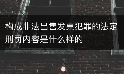 构成非法出售发票犯罪的法定刑罚内容是什么样的