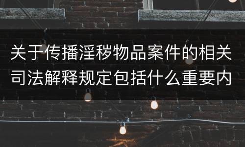 关于传播淫秽物品案件的相关司法解释规定包括什么重要内容