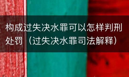 构成过失决水罪可以怎样判刑处罚（过失决水罪司法解释）