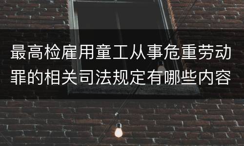 最高检雇用童工从事危重劳动罪的相关司法规定有哪些内容