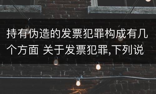 持有伪造的发票犯罪构成有几个方面 关于发票犯罪,下列说法错误的是
