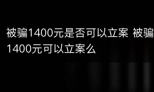 被骗1400元是否可以立案 被骗1400元可以立案么