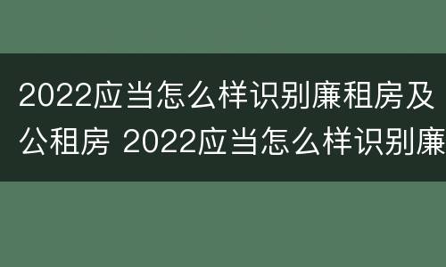 2022应当怎么样识别廉租房及公租房 2022应当怎么样识别廉租房及公租房信息