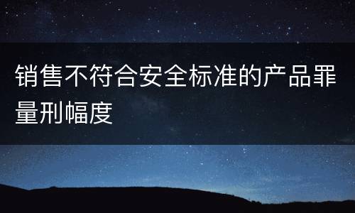 销售不符合安全标准的产品罪量刑幅度