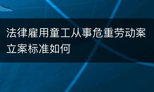 法律雇用童工从事危重劳动案立案标准如何