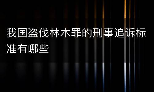 我国盗伐林木罪的刑事追诉标准有哪些