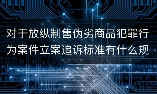 对于放纵制售伪劣商品犯罪行为案件立案追诉标准有什么规定