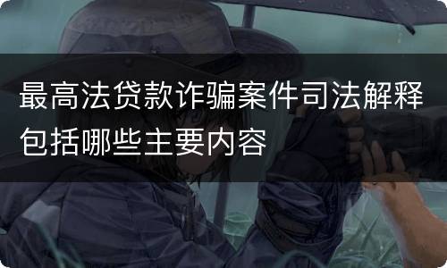 最高法贷款诈骗案件司法解释包括哪些主要内容