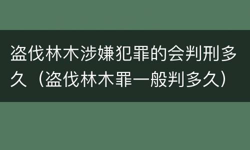 盗伐林木涉嫌犯罪的会判刑多久（盗伐林木罪一般判多久）