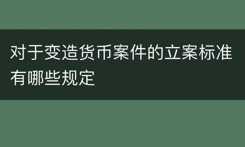 对于变造货币案件的立案标准有哪些规定