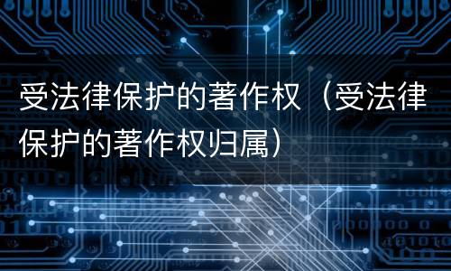 受法律保护的著作权（受法律保护的著作权归属）