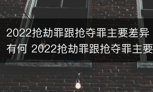 2022抢劫罪跟抢夺罪主要差异有何 2022抢劫罪跟抢夺罪主要差异有何区别