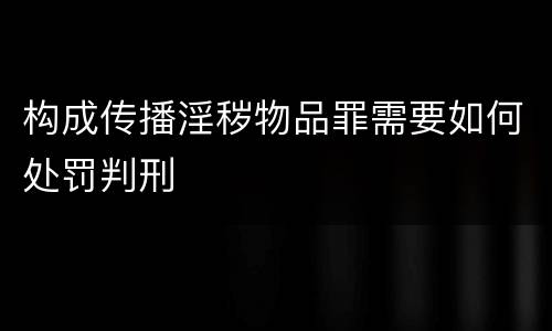 构成传播淫秽物品罪需要如何处罚判刑