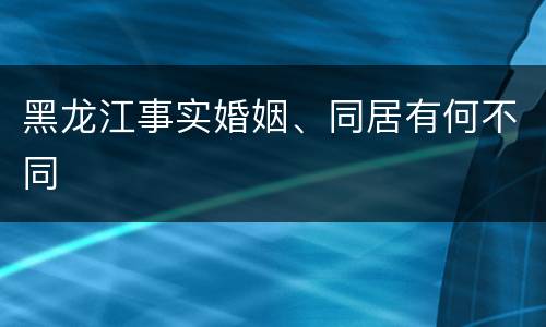 黑龙江事实婚姻、同居有何不同
