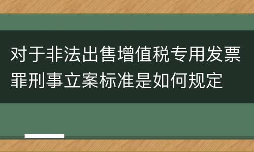 对于非法出售增值税专用发票罪刑事立案标准是如何规定