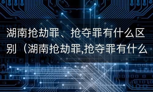 湖南抢劫罪、抢夺罪有什么区别（湖南抢劫罪,抢夺罪有什么区别呢）