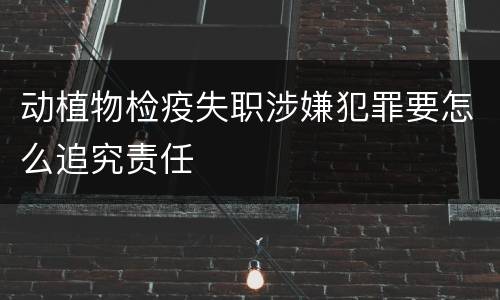 动植物检疫失职涉嫌犯罪要怎么追究责任