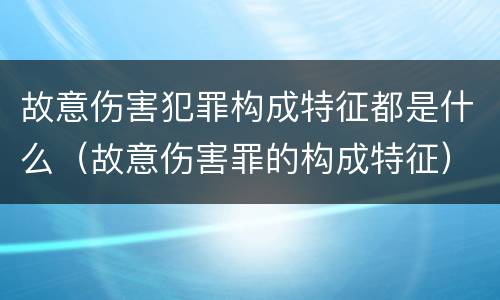 故意伤害犯罪构成特征都是什么（故意伤害罪的构成特征）