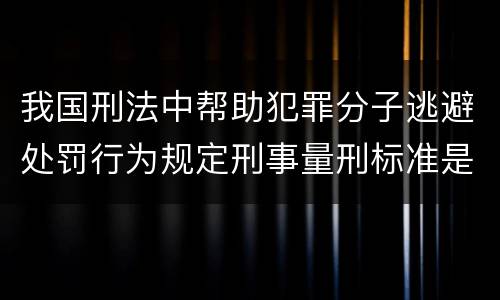 我国刑法中帮助犯罪分子逃避处罚行为规定刑事量刑标准是什么