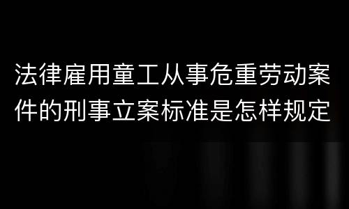法律雇用童工从事危重劳动案件的刑事立案标准是怎样规定