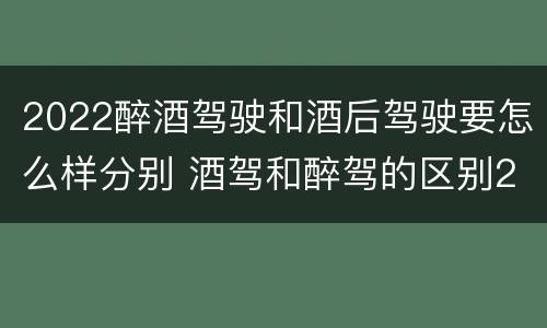 2022醉酒驾驶和酒后驾驶要怎么样分别 酒驾和醉驾的区别2020年