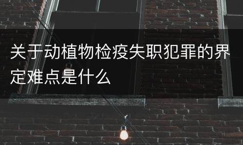 关于动植物检疫失职犯罪的界定难点是什么