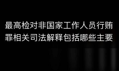 最高检对非国家工作人员行贿罪相关司法解释包括哪些主要规定