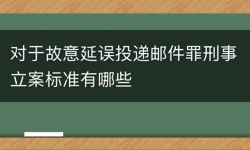 对于故意延误投递邮件罪刑事立案标准有哪些