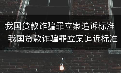 我国贷款诈骗罪立案追诉标准 我国贷款诈骗罪立案追诉标准最新