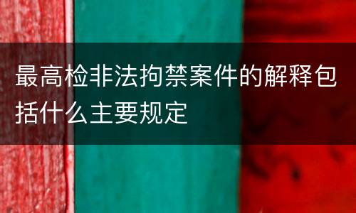 最高检非法拘禁案件的解释包括什么主要规定