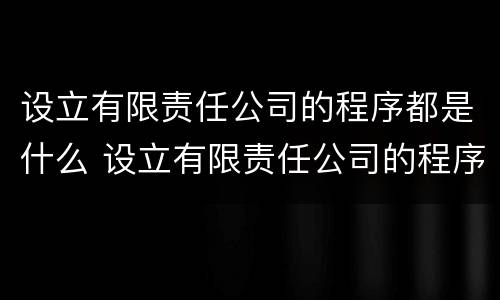 设立有限责任公司的程序都是什么 设立有限责任公司的程序都是什么意思