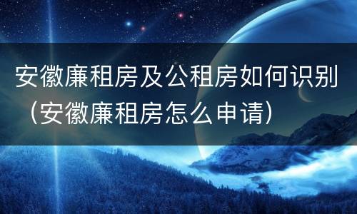 安徽廉租房及公租房如何识别（安徽廉租房怎么申请）