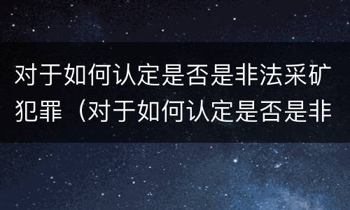 对于如何认定是否是非法采矿犯罪（对于如何认定是否是非法采矿犯罪的标准）