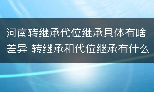 河南转继承代位继承具体有啥差异 转继承和代位继承有什么区别