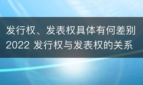 发行权、发表权具体有何差别2022 发行权与发表权的关系