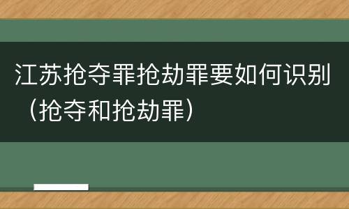 江苏抢夺罪抢劫罪要如何识别（抢夺和抢劫罪）