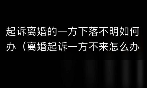 起诉离婚的一方下落不明如何办（离婚起诉一方不来怎么办）