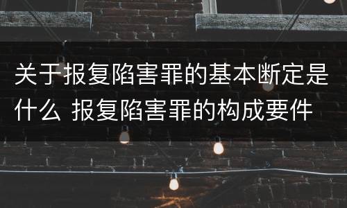 关于报复陷害罪的基本断定是什么 报复陷害罪的构成要件