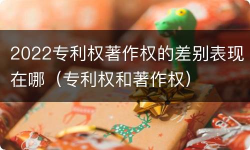 2022专利权著作权的差别表现在哪（专利权和著作权）