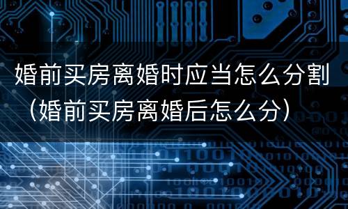 婚前买房离婚时应当怎么分割（婚前买房离婚后怎么分）