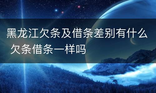 黑龙江欠条及借条差别有什么 欠条借条一样吗