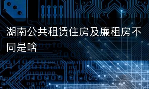 湖南公共租赁住房及廉租房不同是啥