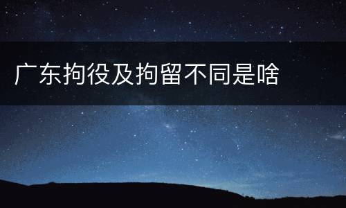 广东拘役及拘留不同是啥