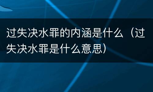 过失决水罪的内涵是什么（过失决水罪是什么意思）