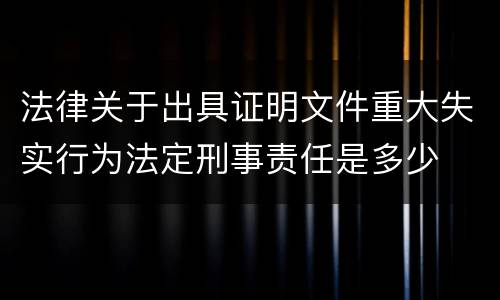 法律关于出具证明文件重大失实行为法定刑事责任是多少