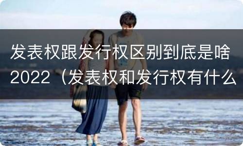 发表权跟发行权区别到底是啥2022（发表权和发行权有什么区别）