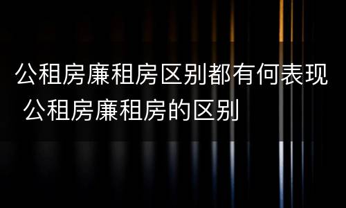 公租房廉租房区别都有何表现 公租房廉租房的区别