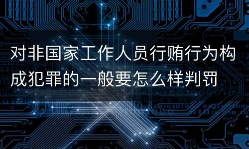 对非国家工作人员行贿行为构成犯罪的一般要怎么样判罚