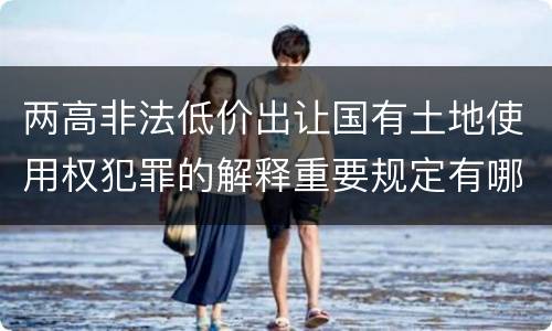 两高非法低价出让国有土地使用权犯罪的解释重要规定有哪些