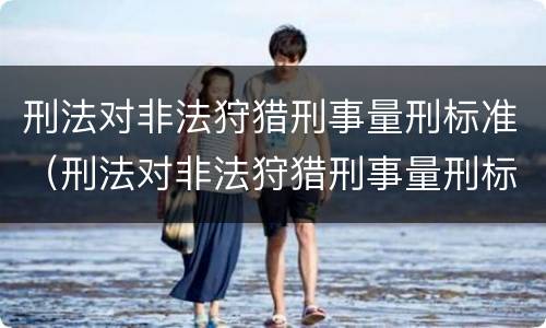 刑法对非法狩猎刑事量刑标准（刑法对非法狩猎刑事量刑标准的解释）